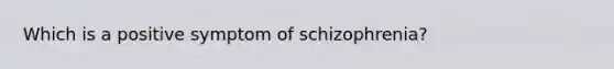 Which is a positive symptom of schizophrenia?