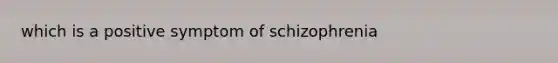 which is a positive symptom of schizophrenia