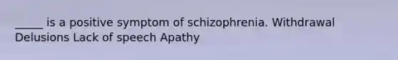 _____ is a positive symptom of schizophrenia. Withdrawal Delusions Lack of speech Apathy