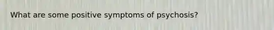 What are some positive symptoms of psychosis?