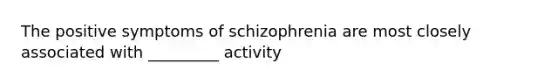 The positive symptoms of schizophrenia are most closely associated with _________ activity