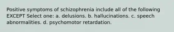 Positive <a href='https://www.questionai.com/knowledge/kmjmjrV1wX-symptoms-of-schizophrenia' class='anchor-knowledge'>symptoms of schizophrenia</a> include all of the following EXCEPT Select one: a. delusions. b. hallucinations. c. speech abnormalities. d. psychomotor retardation.