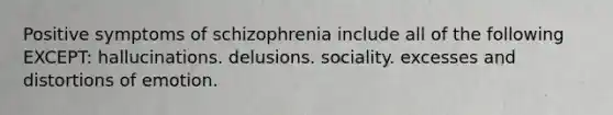 Positive symptoms of schizophrenia include all of the following EXCEPT: hallucinations. delusions. sociality. excesses and distortions of emotion.