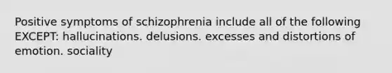 Positive symptoms of schizophrenia include all of the following EXCEPT: hallucinations. delusions. excesses and distortions of emotion. sociality