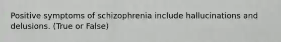 Positive symptoms of schizophrenia include hallucinations and delusions. (True or False)