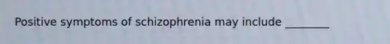 Positive symptoms of schizophrenia may include ________