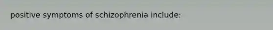 positive symptoms of schizophrenia include: