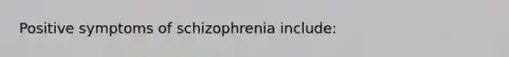 Positive symptoms of schizophrenia include: