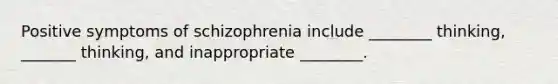 Positive symptoms of schizophrenia include ________ thinking, _______ thinking, and inappropriate ________.