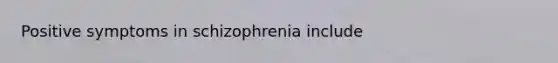 Positive symptoms in schizophrenia include