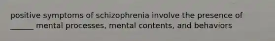 positive symptoms of schizophrenia involve the presence of ______ mental processes, mental contents, and behaviors