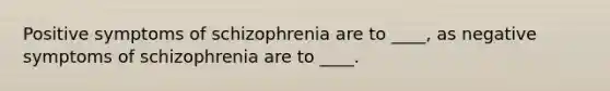 ​Positive symptoms of schizophrenia are to ____, as negative symptoms of schizophrenia are to ____.