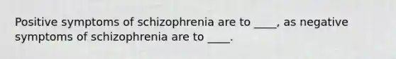 Positive symptoms of schizophrenia are to ____, as negative symptoms of schizophrenia are to ____.