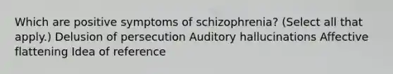 Which are positive symptoms of schizophrenia? (Select all that apply.) Delusion of persecution Auditory hallucinations Affective flattening Idea of reference