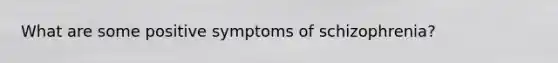 What are some positive symptoms of schizophrenia?