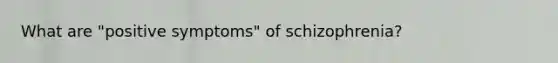 What are "positive symptoms" of schizophrenia?