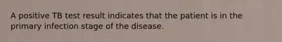 A positive TB test result indicates that the patient is in the primary infection stage of the disease.