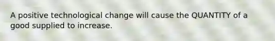 A positive technological change will cause the QUANTITY of a good supplied to increase.