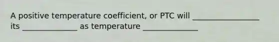 A positive temperature coefficient, or PTC will _________________ its ______________ as temperature ______________