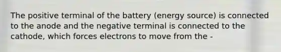 The positive terminal of the battery (energy source) is connected to the anode and the negative terminal is connected to the cathode, which forces electrons to move from the -