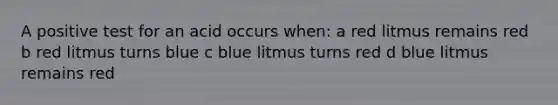 A positive test for an acid occurs when: a red litmus remains red b red litmus turns blue c blue litmus turns red d blue litmus remains red