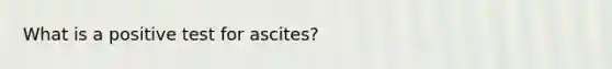 What is a positive test for ascites?