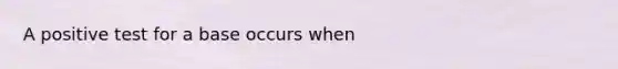 A positive test for a base occurs when