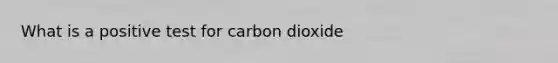 What is a positive test for carbon dioxide