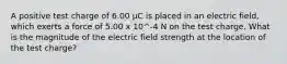 A positive test charge of 6.00 µC is placed in an electric field, which exerts a force of 5.00 x 10^-4 N on the test charge. What is the magnitude of the electric field strength at the location of the test charge?