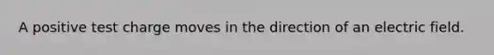 A positive test charge moves in the direction of an electric field.