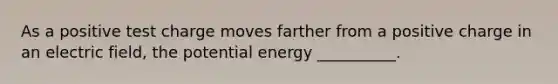 As a positive test charge moves farther from a positive charge in an electric field, the potential energy __________.