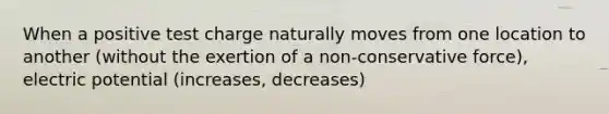 When a positive test charge naturally moves from one location to another (without the exertion of a non-conservative force), electric potential (increases, decreases)