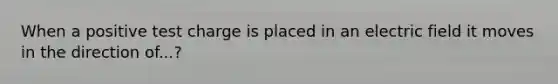 When a positive test charge is placed in an electric field it moves in the direction of...?
