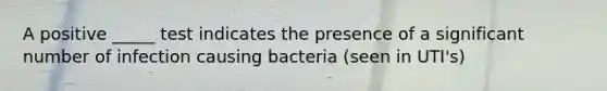 A positive _____ test indicates the presence of a significant number of infection causing bacteria (seen in UTI's)