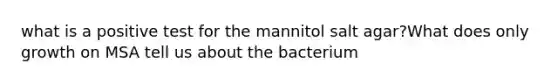 what is a positive test for the mannitol salt agar?What does only growth on MSA tell us about the bacterium