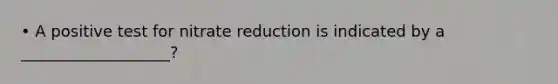 • A positive test for nitrate reduction is indicated by a ___________________?