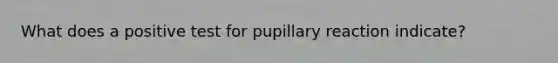 What does a positive test for pupillary reaction indicate?