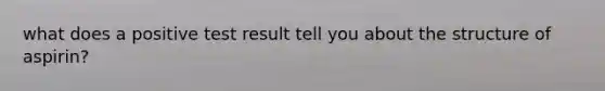 what does a positive test result tell you about the structure of aspirin?