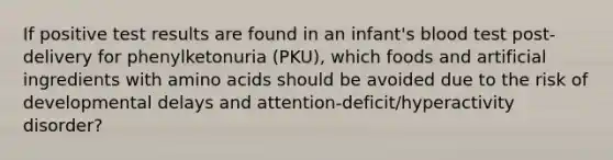 If positive test results are found in an infant's blood test post-delivery for phenylketonuria (PKU), which foods and artificial ingredients with amino acids should be avoided due to the risk of developmental delays and attention-deficit/hyperactivity disorder?