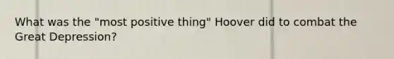 What was the "most positive thing" Hoover did to combat the Great Depression?