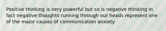 Positive thinking is very powerful but so is negative thinking in fact negative thoughts running through our heads represent one of the major causes of communication anxiety