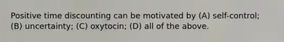 Positive time discounting can be motivated by (A) self-control; (B) uncertainty; (C) oxytocin; (D) all of the above.