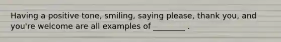 Having a positive tone, smiling, saying please, thank you, and you're welcome are all examples of ________ .