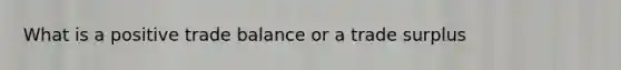 What is a positive trade balance or a trade surplus