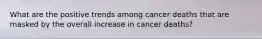 What are the positive trends among cancer deaths that are masked by the overall increase in cancer deaths?