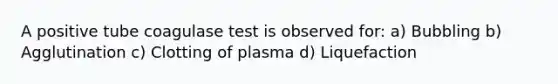 A positive tube coagulase test is observed for: a) Bubbling b) Agglutination c) Clotting of plasma d) Liquefaction