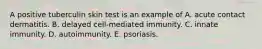 A positive tuberculin skin test is an example of A. acute contact dermatitis. B. delayed cell-mediated immunity. C. innate immunity. D. autoimmunity. E. psoriasis.
