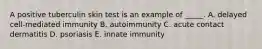 A positive tuberculin skin test is an example of _____. A. delayed cell-mediated immunity B. autoimmunity C. acute contact dermatitis D. psoriasis E. innate immunity