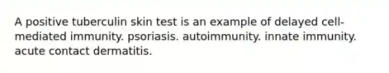 A positive tuberculin skin test is an example of delayed cell-mediated immunity. psoriasis. autoimmunity. innate immunity. acute contact dermatitis.