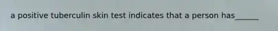 a positive tuberculin skin test indicates that a person has______